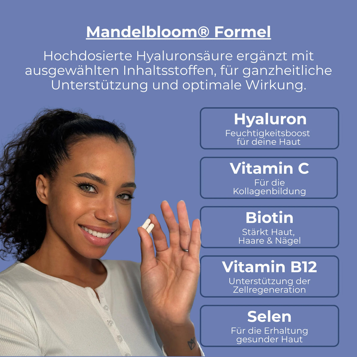 Die Mandelbloom Formel kombibiert hochdosierte Hyaluronsäure mit weiteren Vitaminen wie Biotin und Vitiamin C. Für eine ganzheitliche Unterstützung